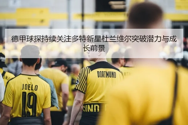 德甲球探持续关注多特新星杜兰维尔突破潜力与成长前景