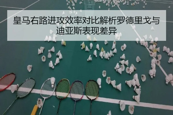 皇马右路进攻效率对比解析罗德里戈与迪亚斯表现差异