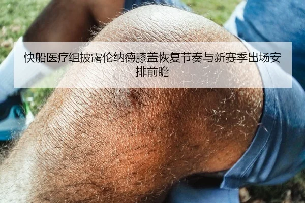 快船医疗组披露伦纳德膝盖恢复节奏与新赛季出场安排前瞻