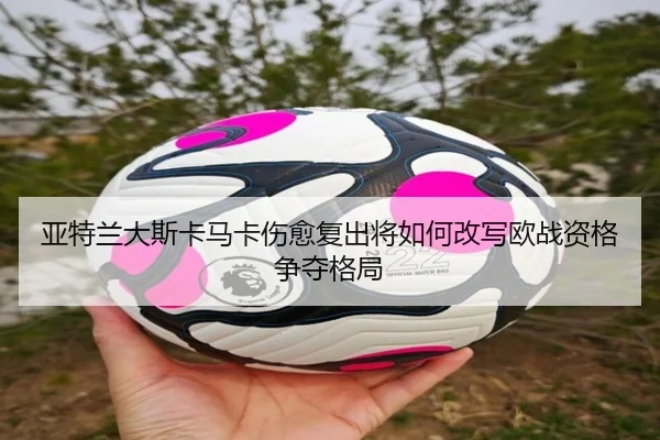 亚特兰大斯卡马卡伤愈复出将如何改写欧战资格争夺格局