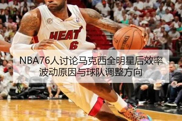 NBA76人讨论马克西全明星后效率波动原因与球队调整方向